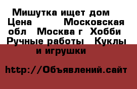“Мишутка ищет дом“ › Цена ­ 800 - Московская обл., Москва г. Хобби. Ручные работы » Куклы и игрушки   
